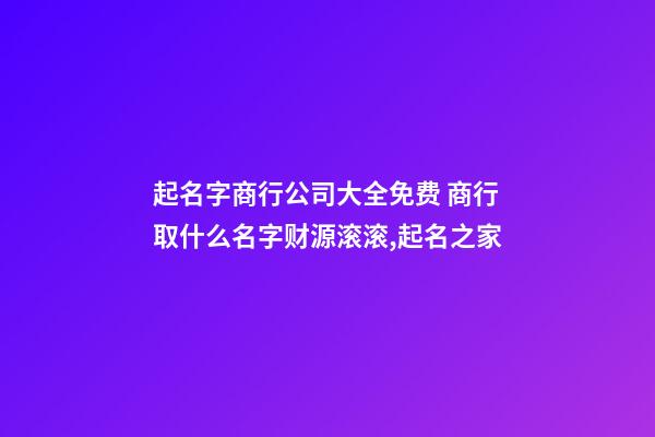 起名字商行公司大全免费 商行取什么名字财源滚滚,起名之家-第1张-公司起名-玄机派